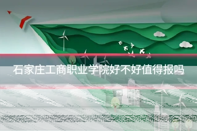 石家庄工商职业学院好不好值得报吗