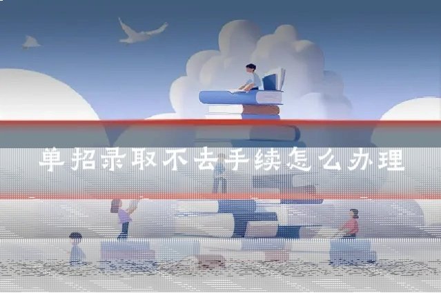 单招录取不去手续怎么办理