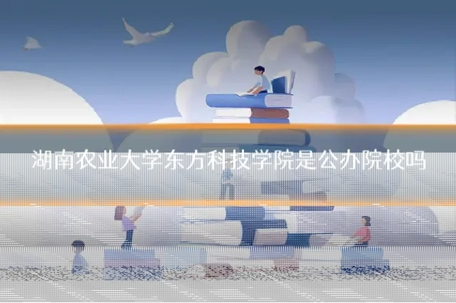 湖南农业大学东方科技学院是公办院校吗