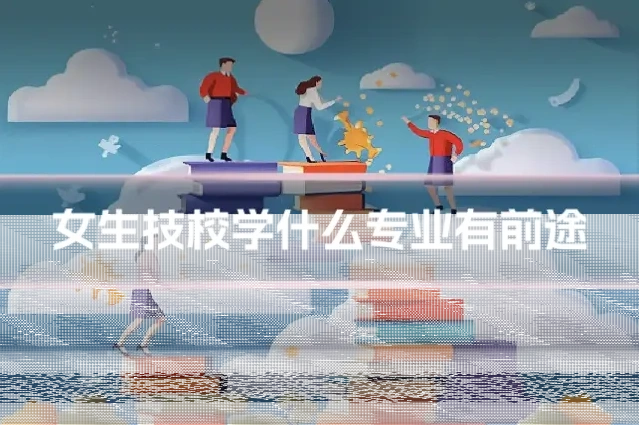 女生技校学什么专业有前途