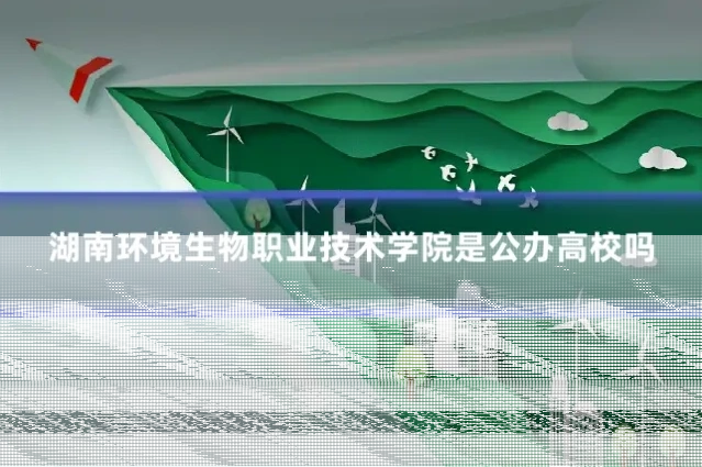 湖南环境生物职业技术学院是公办高校吗