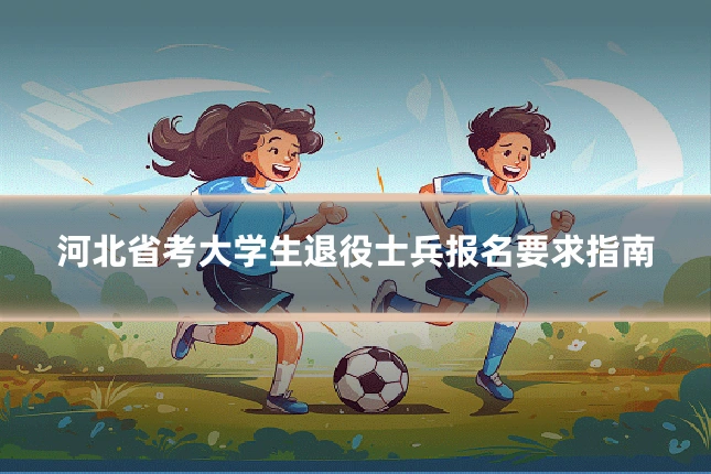 河北省考大学生退役士兵报名要求指南