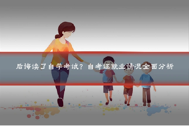 后悔读了自学考试?自考证就业情况全面分析