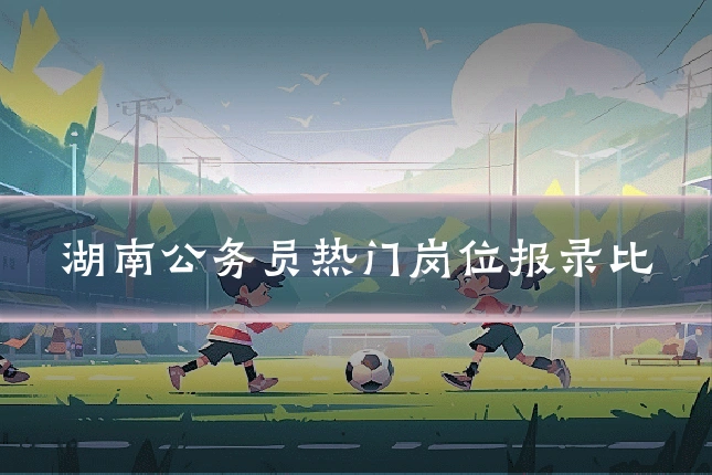 湖南公务员热门岗位报录比