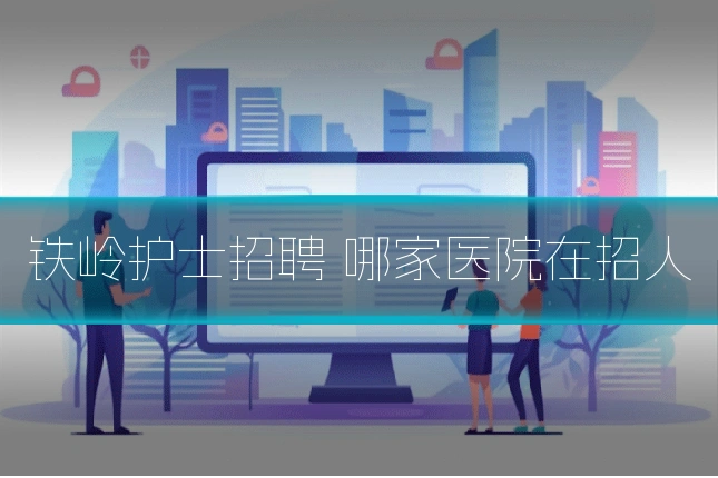 铁岭护士招聘 哪家医院在招人