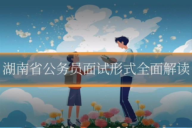 湖南省公务员面试形式全面解读