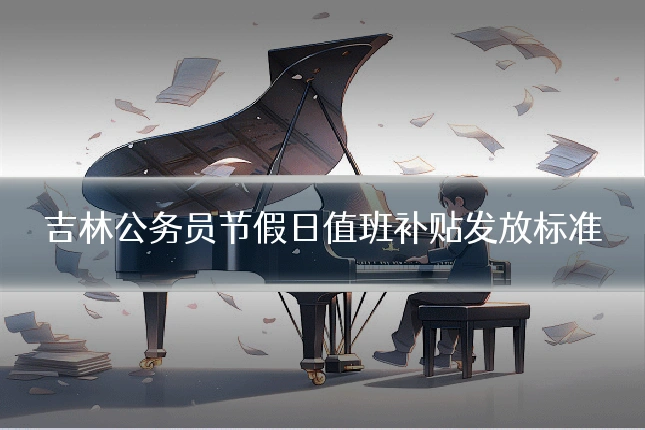 吉林公务员节假日值班补贴发放标准
