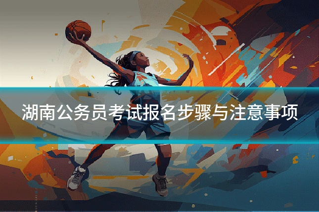 湖南公务员考试报名步骤与注意事项