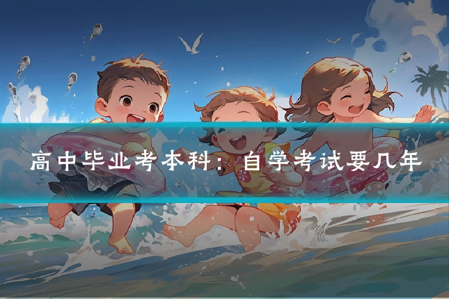 高中毕业考本科:自学考试要几年