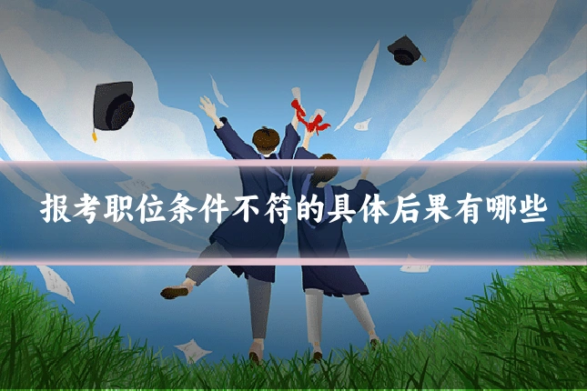 报考职位条件不符的具体后果有哪些
