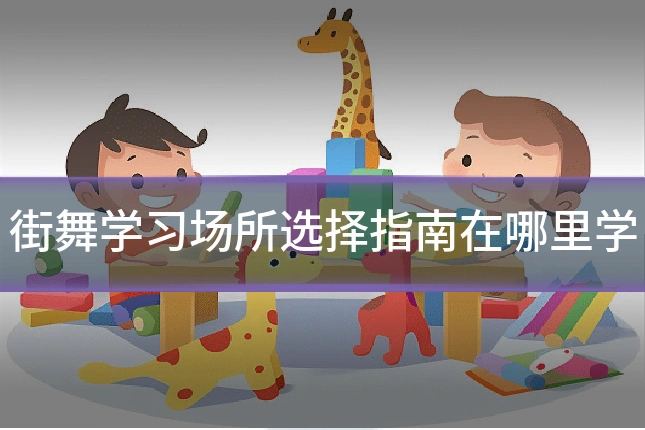 街舞学习场所选择指南在哪里学