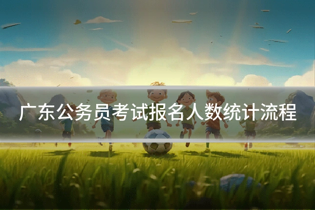 广东公务员考试报名人数统计流程