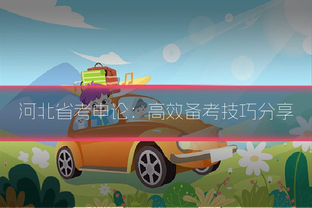 河北省考申论：高效备考技巧分享