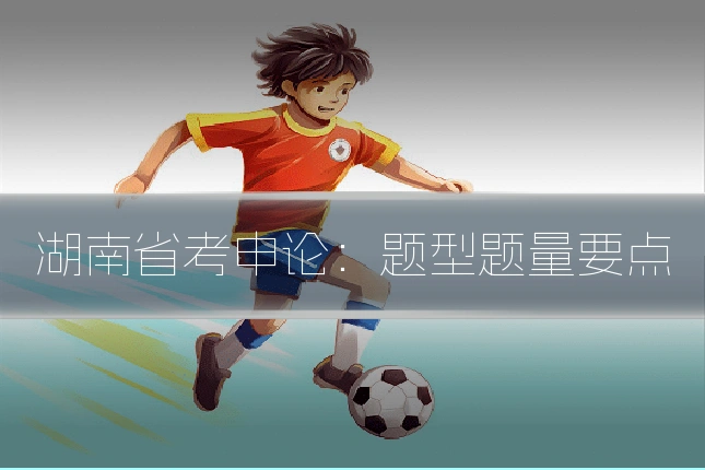 湖南省考申论:题型题量要点