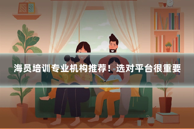 海员培训专业机构推荐!选对平台很重要