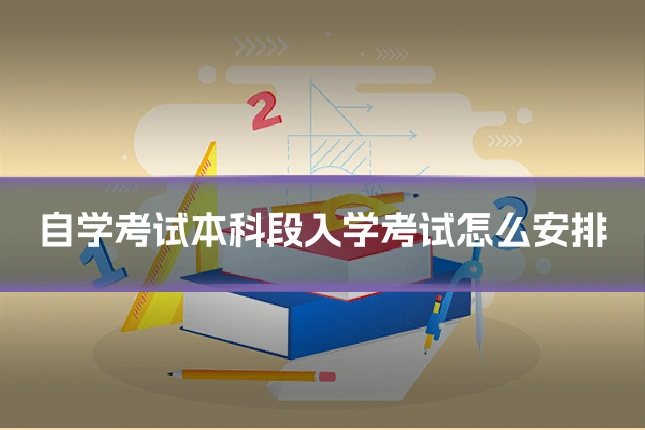 自学考试本科段入学考试怎么安排