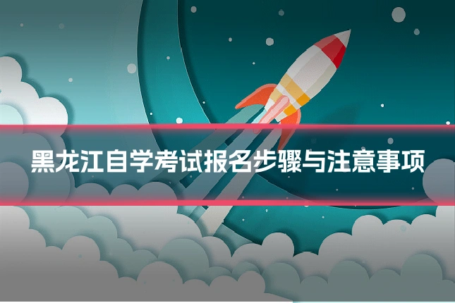 黑龙江自学考试报名步骤与注意事项