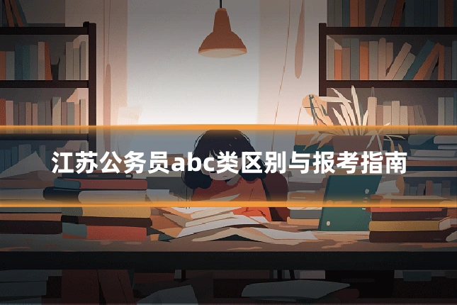 江苏公务员abc类区别与报考指南