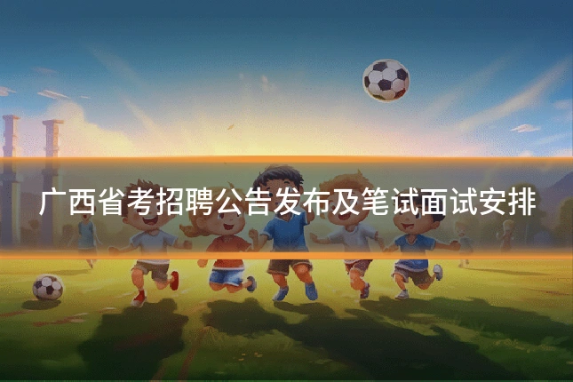广西省考招聘公告发布及笔试面试安排