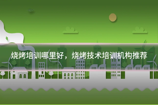 烧烤培训哪里好,烧烤技术培训机构推荐
