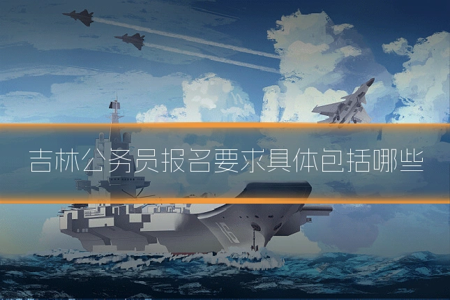 吉林公务员报名要求具体包括哪些
