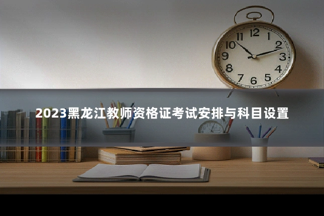 2023黑龙江教师资格证考试安排与科目设置