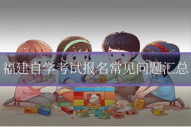 福建自学考试报名常见问题汇总