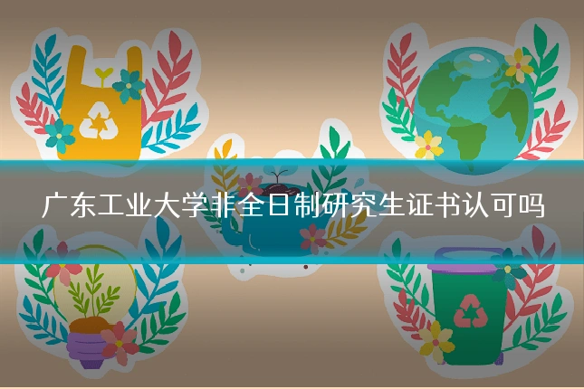广东工业大学非全日制研究生证书认可吗