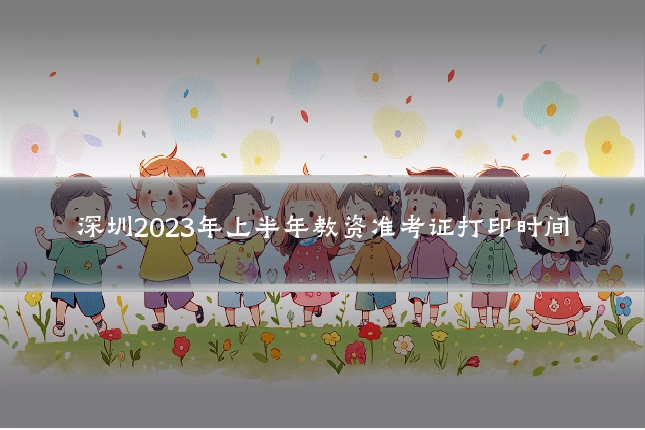 深圳2023年上半年教资准考证打印时间