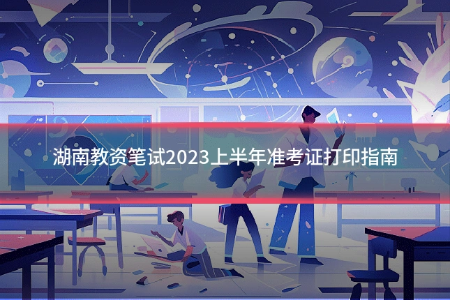 湖南教资笔试2023上半年准考证打印指南