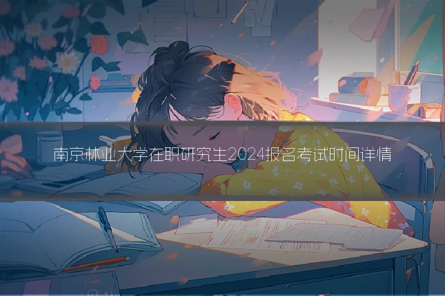 南京林业大学在职研究生2024报名考试时间详情