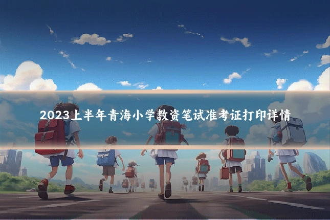 2023上半年青海小学教资笔试准考证打印详情