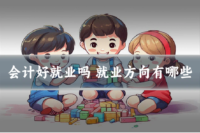 会计好就业吗 就业方向有哪些