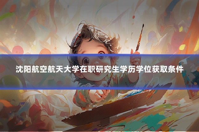 沈阳航空航天大学在职研究生学历学位获取条件