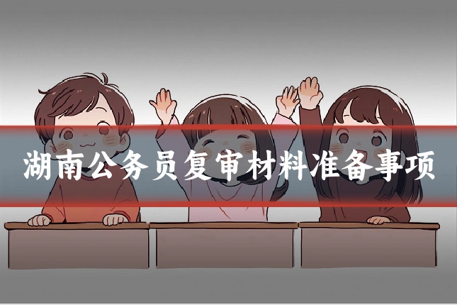 湖南公务员复审材料准备事项