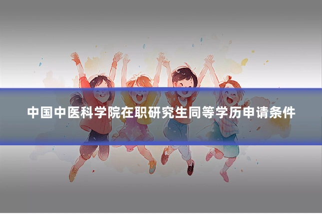 中国中医科学院在职研究生同等学历申请条件