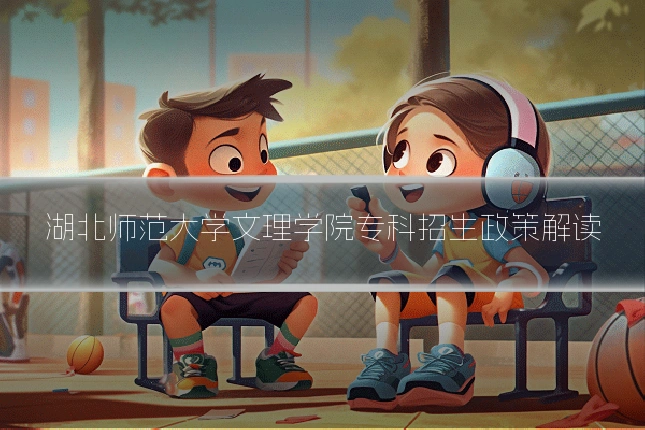 湖北师范大学文理学院专科招生政策解读