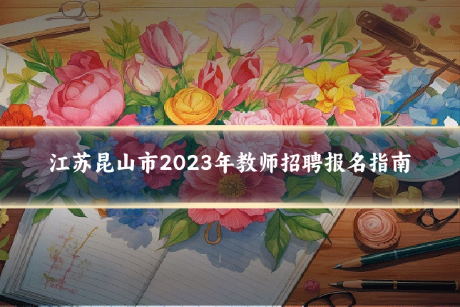江苏昆山市2023年教师招聘报名指南