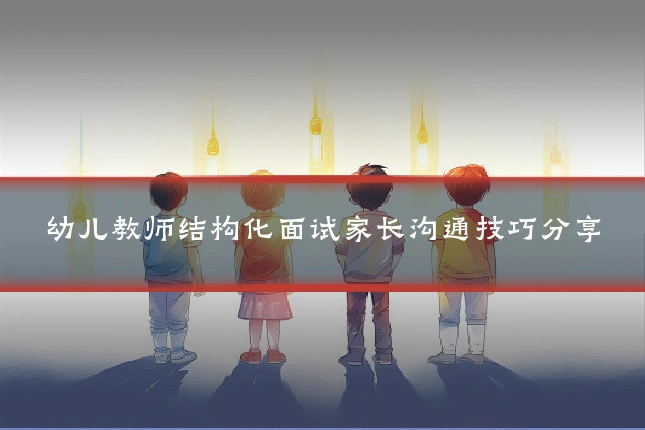 幼儿教师结构化面试家长沟通技巧分享