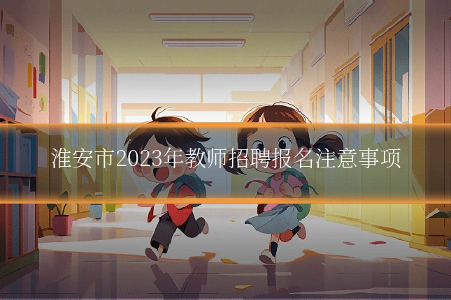 淮安市2023年教师招聘报名注意事项
