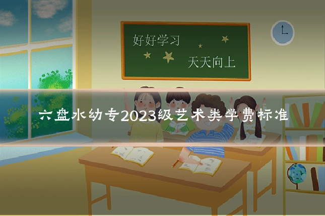 六盘水幼专2023级艺术类学费标准