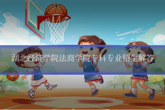 湖北经济学院法商学院专科专业招生解答