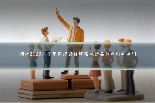 湖北2023上半年教师资格证笔试报名截止时间说明