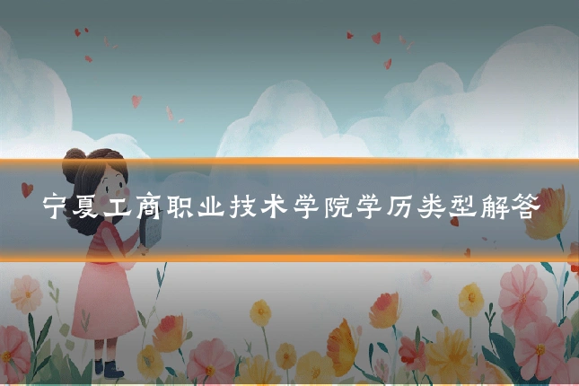 宁夏工商职业技术学院学历类型解答