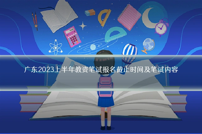 广东2023上半年教资笔试报名截止时间及笔试内容