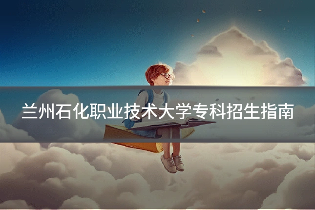 兰州石化职业技术大学专科招生指南