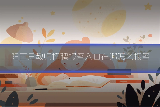 阳西县教师招聘报名入口在哪怎么报名