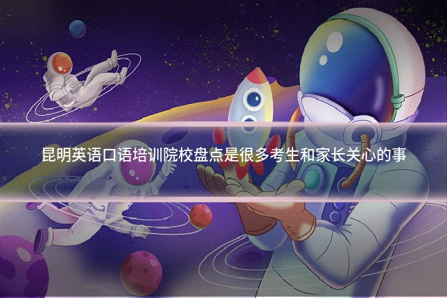昆明英语口语培训院校盘点是很多考生和家长关心的事