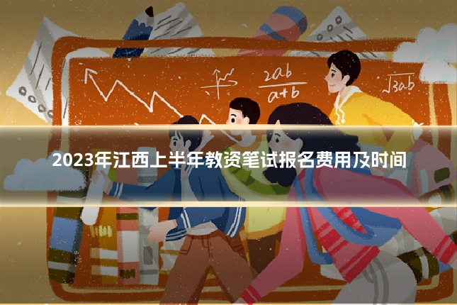 2023年江西上半年教资笔试报名费用及时间