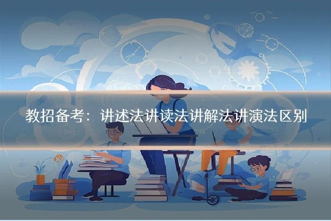 教招备考:讲述法讲读法讲解法讲演法区别